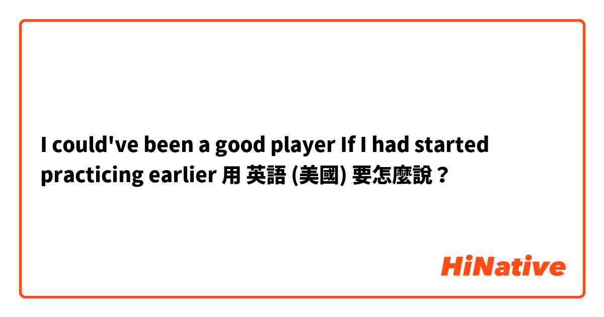 I could've been a good player If I had started practicing earlier用 英語 (美國) 要怎麼說？