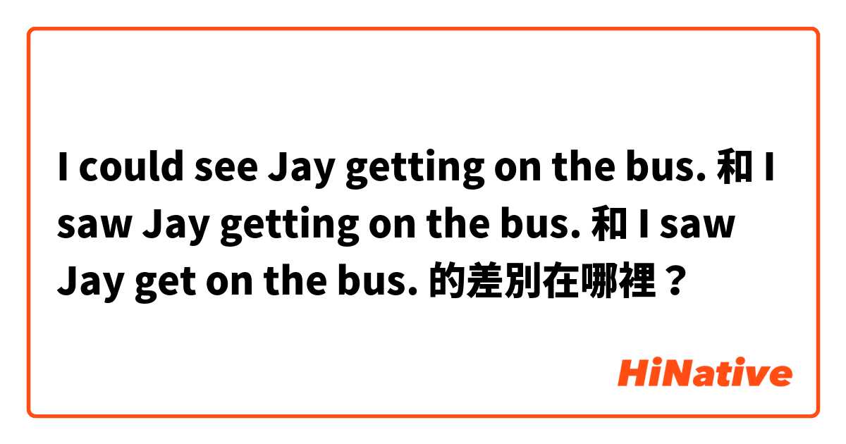 I could see Jay getting on the bus. 和 I saw Jay getting on the bus. 和 I saw Jay get on the bus. 的差別在哪裡？