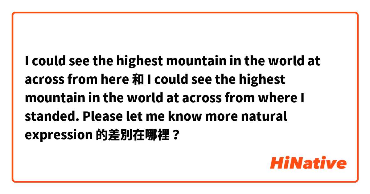 I could see the highest mountain in the world at across from here 和 I could see the highest  mountain  in the world  at across from where I standed.
Please let me know more natural expression  的差別在哪裡？