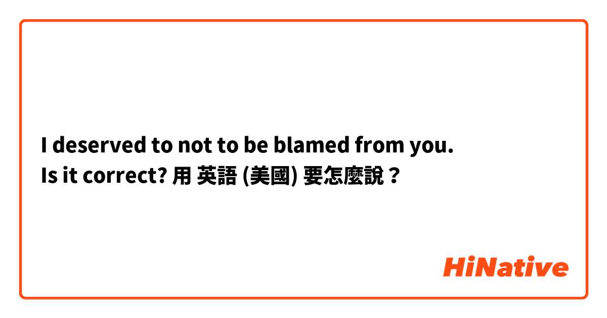 I deserved to not to be blamed from you.
Is it correct?用 英語 (美國) 要怎麼說？