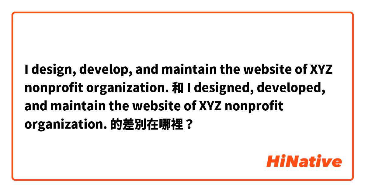 I design, develop, and maintain the website of XYZ nonprofit organization. 和 I designed, developed, and maintain the website of XYZ nonprofit organization. 的差別在哪裡？