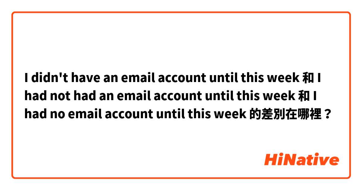 I didn't have an email account until this week
 和 I had not had an email account until this week
 和 I had no email account until this week 的差別在哪裡？