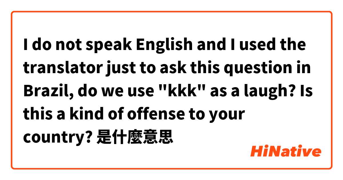 I do not speak English and I used the translator just to ask this question in Brazil, do we use "kkk" as a laugh? Is this a kind of offense to your country?是什麼意思