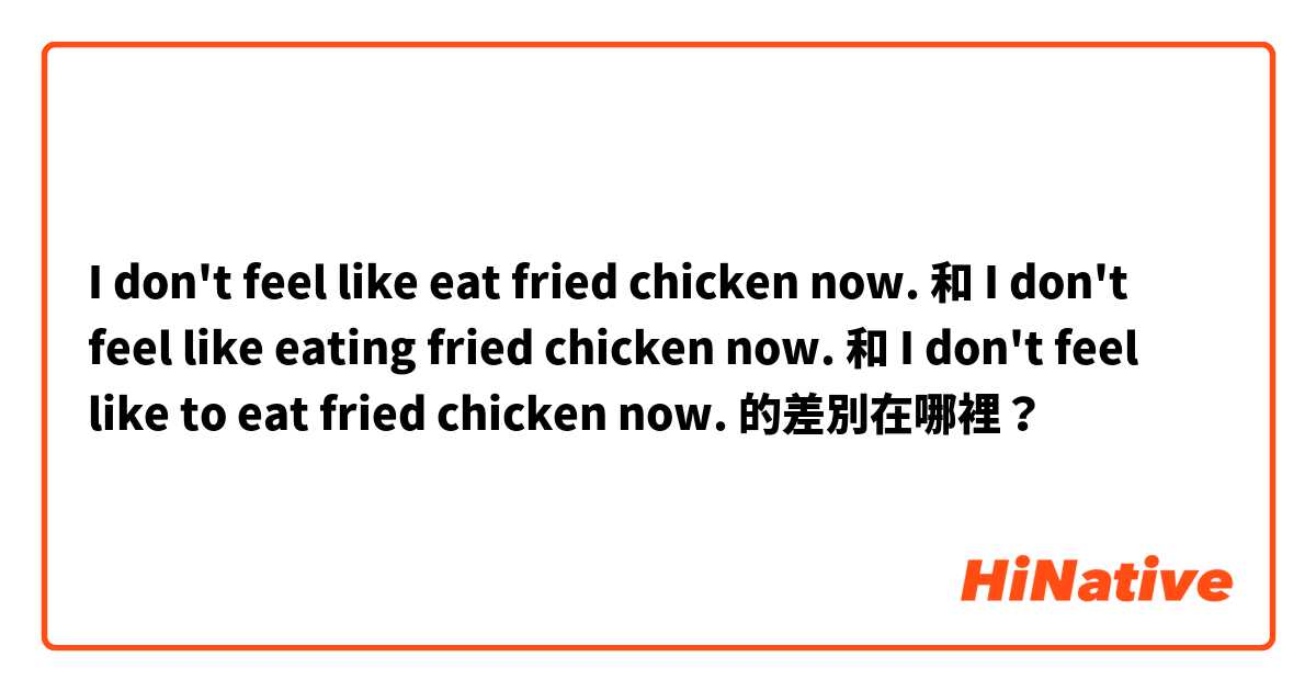 I don't feel like eat fried chicken now. 和 I don't feel like eating fried chicken now. 和 I don't feel like to eat fried chicken now. 的差別在哪裡？