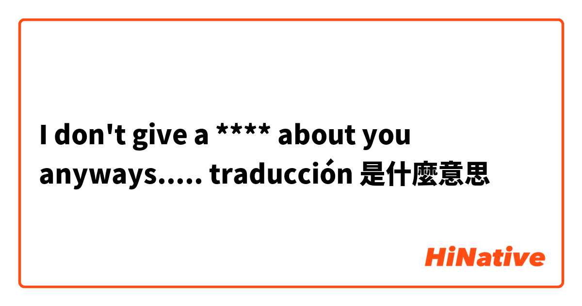 I don't give a **** about you anyways..... traducción 是什麼意思