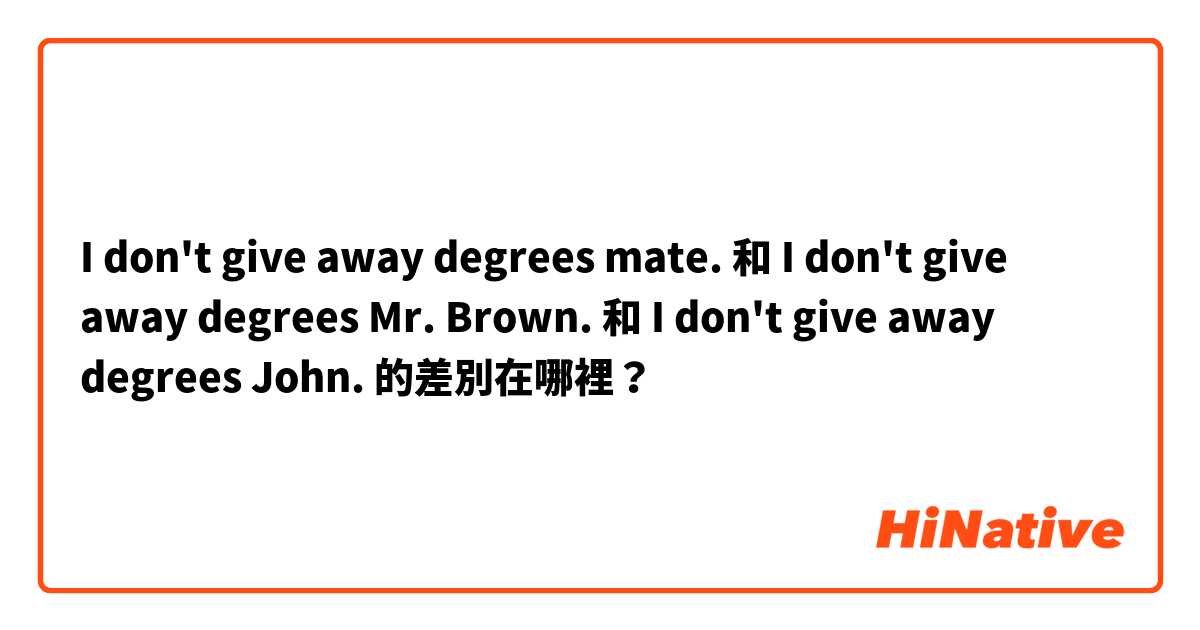 I don't give away degrees mate. 和 I don't give away degrees Mr. Brown. 和 I don't give away degrees John. 的差別在哪裡？