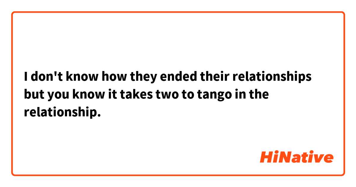 I don't know how they ended their relationships but you know it takes two to tango in the relationship.