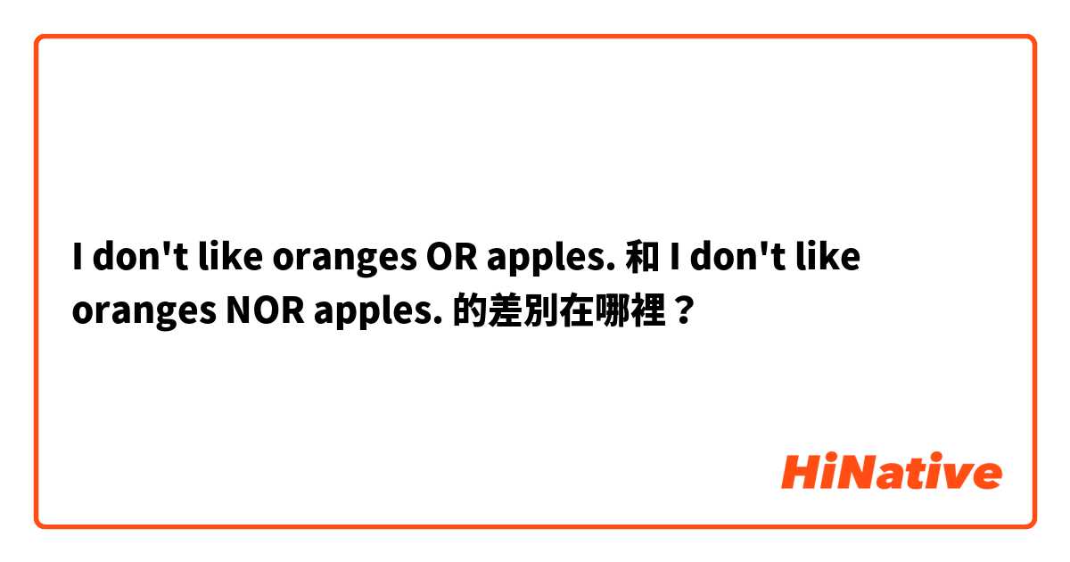 I don't like oranges OR apples.  和 I don't like oranges NOR apples.  的差別在哪裡？