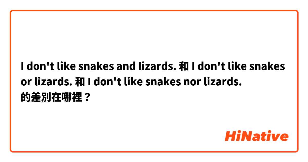 I don't like snakes and lizards.  和 I don't like snakes or lizards.  和 I don't like snakes nor lizards.   的差別在哪裡？