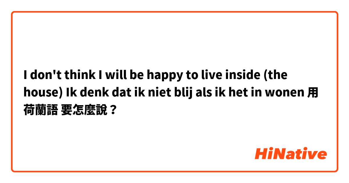 I don't think I will be happy to live inside (the house)
Ik denk dat ik niet blij als ik het in wonen用 荷蘭語 要怎麼說？