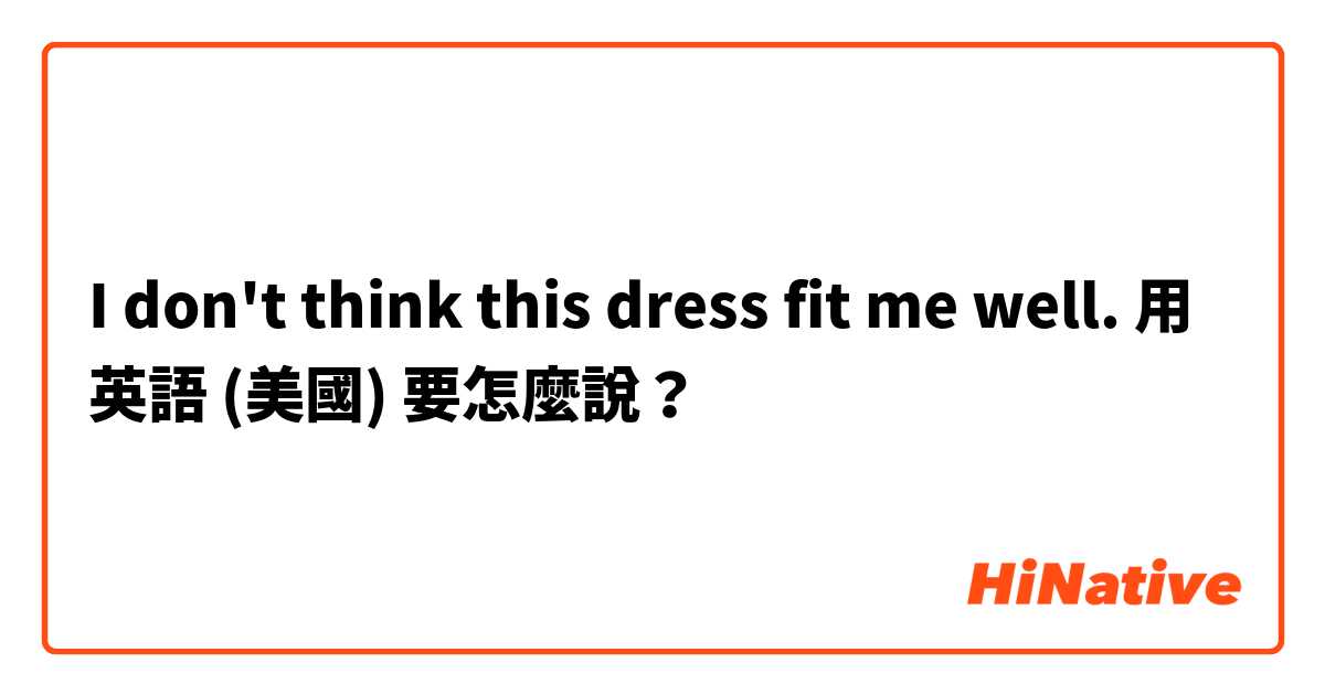 I don't think this dress fit me well.用 英語 (美國) 要怎麼說？