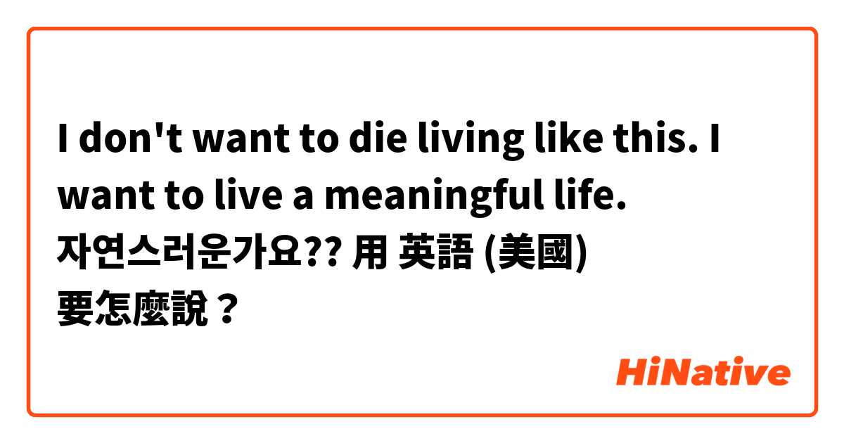 I don't want to die living like this. I want to live a meaningful life. 자연스러운가요??用 英語 (美國) 要怎麼說？