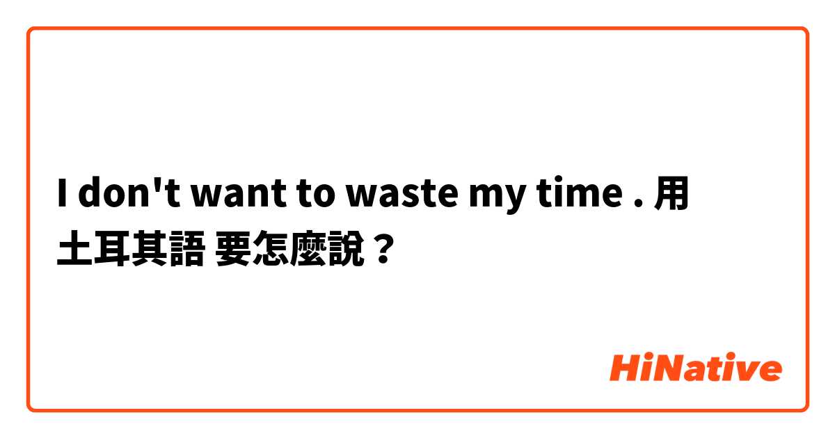 I don't want to waste my time .用 土耳其語 要怎麼說？