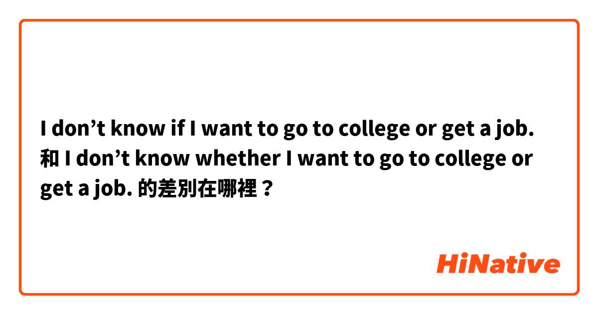  I don’t know if I want to go to college or get a job.  和  I don’t know whether I want to go to college or get a job.  的差別在哪裡？