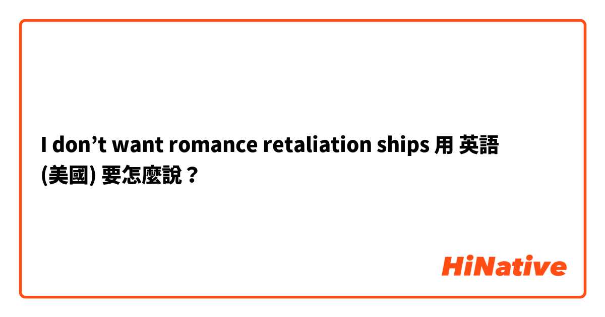 I don’t want romance retaliation ships用 英語 (美國) 要怎麼說？