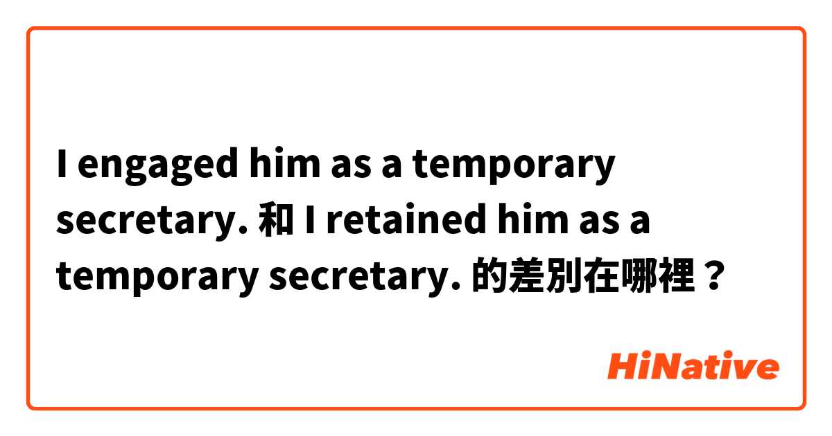 I engaged him as a temporary secretary. 和 I retained him as a temporary secretary. 的差別在哪裡？
