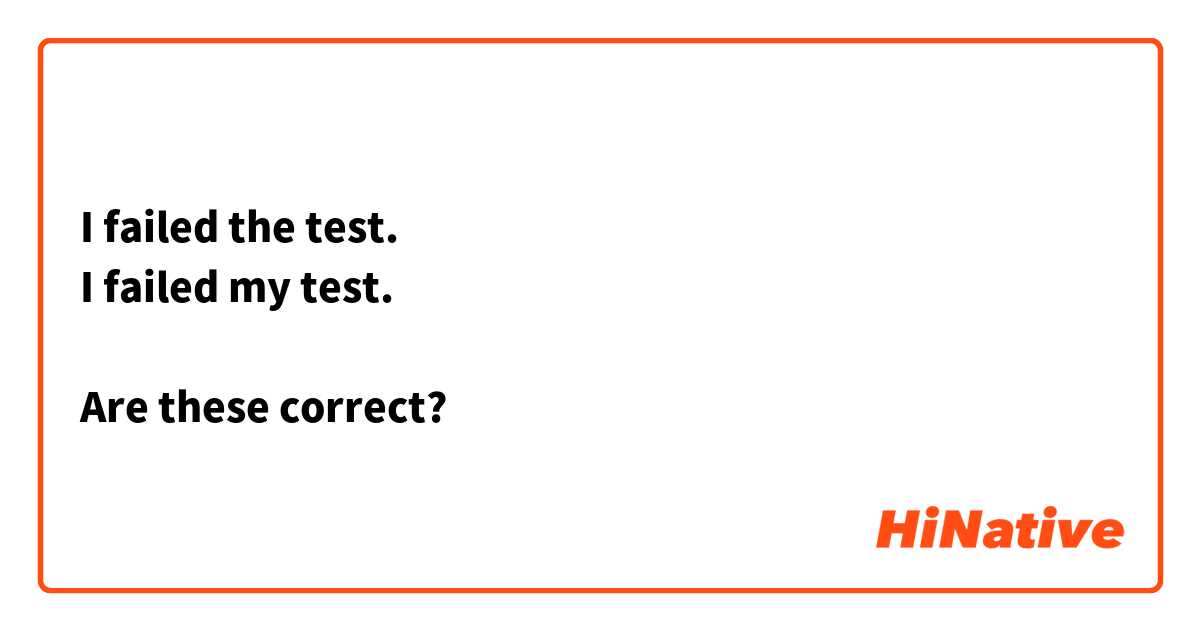 I failed the test.
I failed my test.

Are these correct?