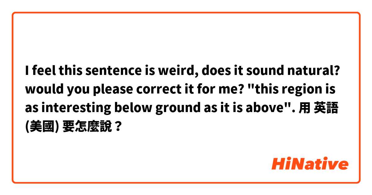 I feel this sentence is weird, does it sound natural? would you please correct it for me? "this region is as interesting below ground as it is above".用 英語 (美國) 要怎麼說？