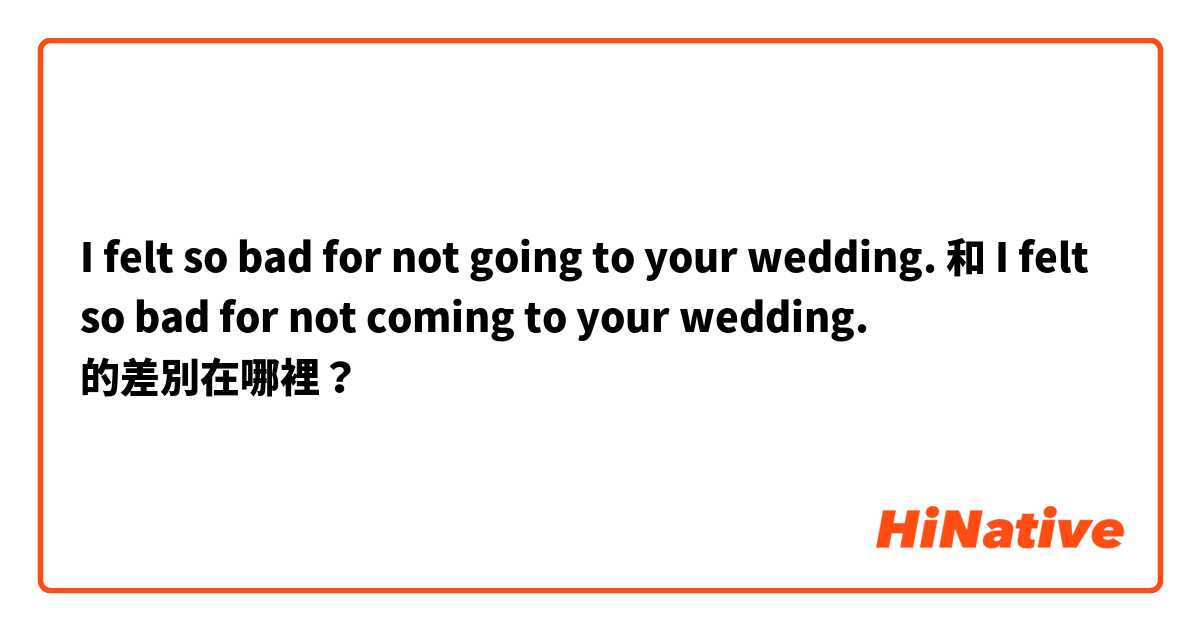 I felt so bad for not going to your wedding. 和 I felt so bad for not coming to your wedding. 的差別在哪裡？