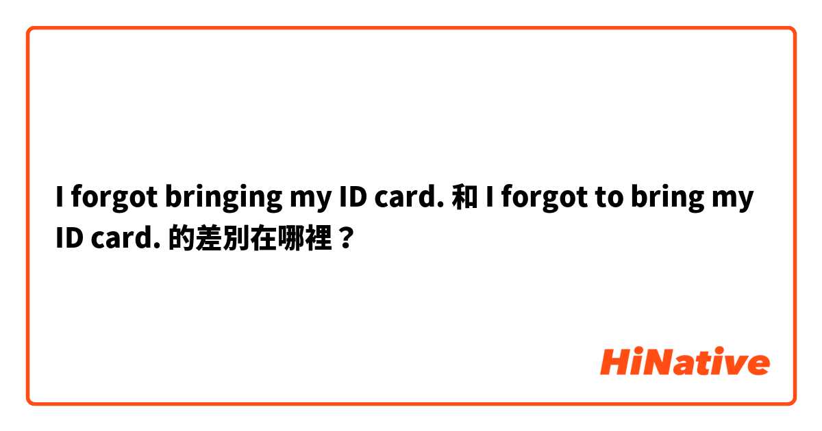 I forgot bringing my ID card.  和 I forgot to bring my ID card.  的差別在哪裡？