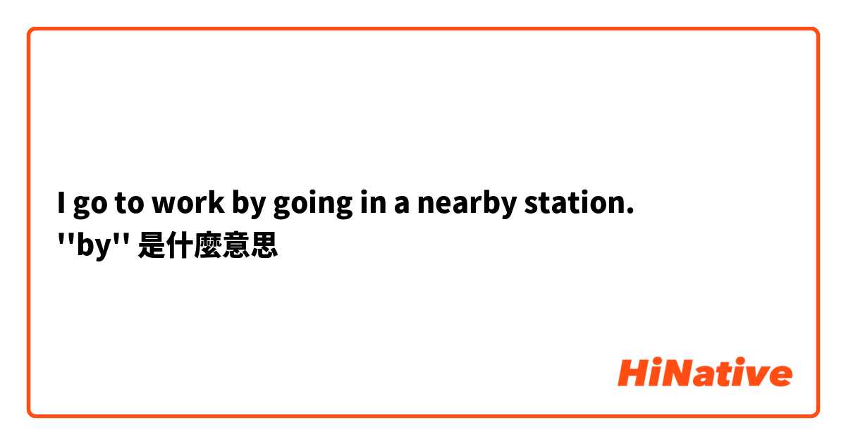 I go to work by going in a nearby station.
''by''是什麼意思
