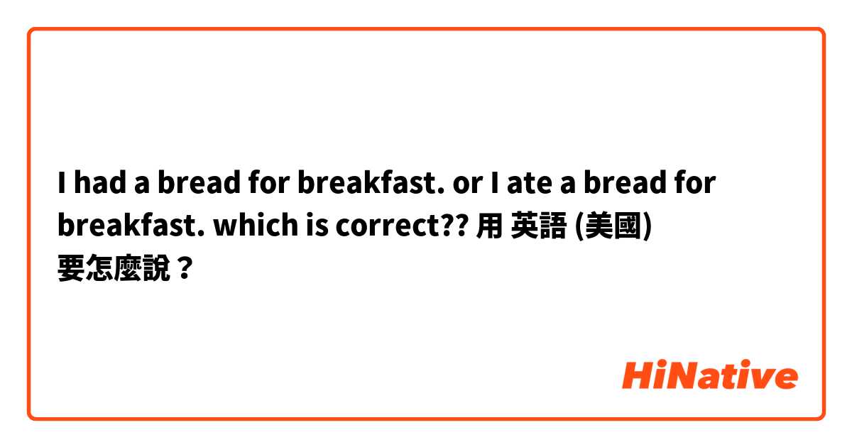 I had a bread for breakfast. or I ate a bread for breakfast.      which is correct??用 英語 (美國) 要怎麼說？