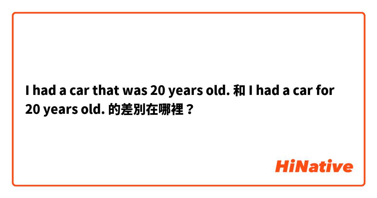 I had a car that was 20 years old. 和 I had a car for 20 years old. 的差別在哪裡？