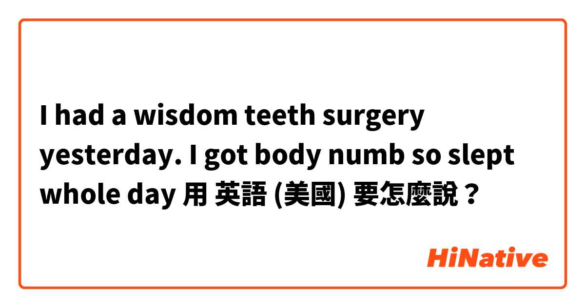 I had a wisdom teeth surgery yesterday. I got body numb so slept whole day 用 英語 (美國) 要怎麼說？