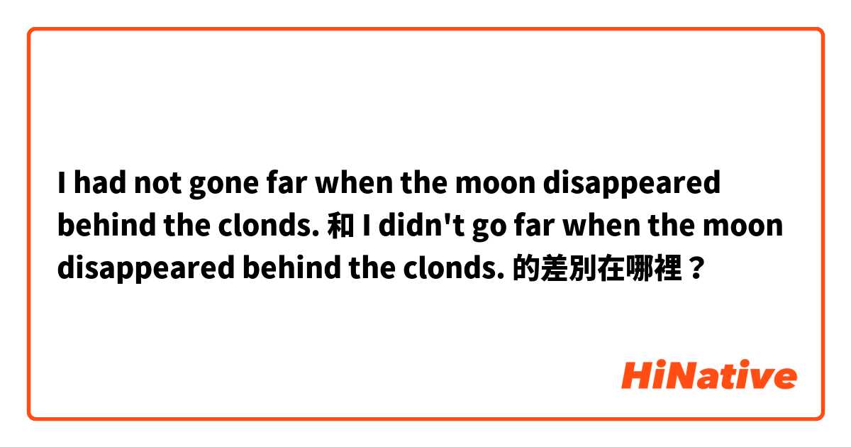 I had not gone far when the moon disappeared behind the clonds. 和 I didn't go far when the moon disappeared behind the clonds. 的差別在哪裡？