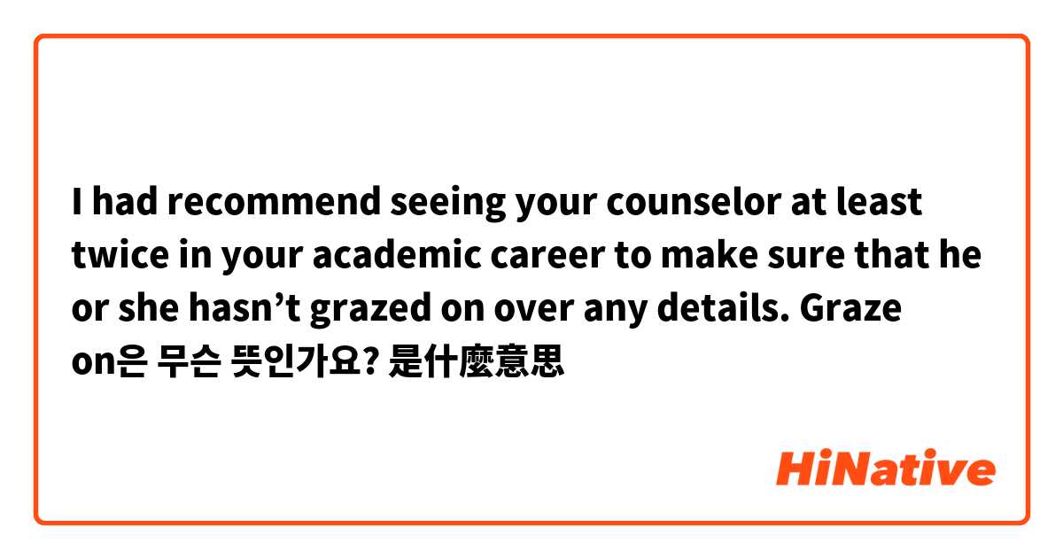 I had recommend seeing your counselor at least twice in your academic career to make sure that he or she hasn’t grazed on over any details. 

Graze on은 무슨 뜻인가요?是什麼意思