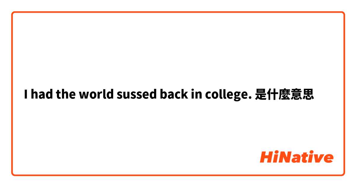 I had the world sussed back in college.是什麼意思