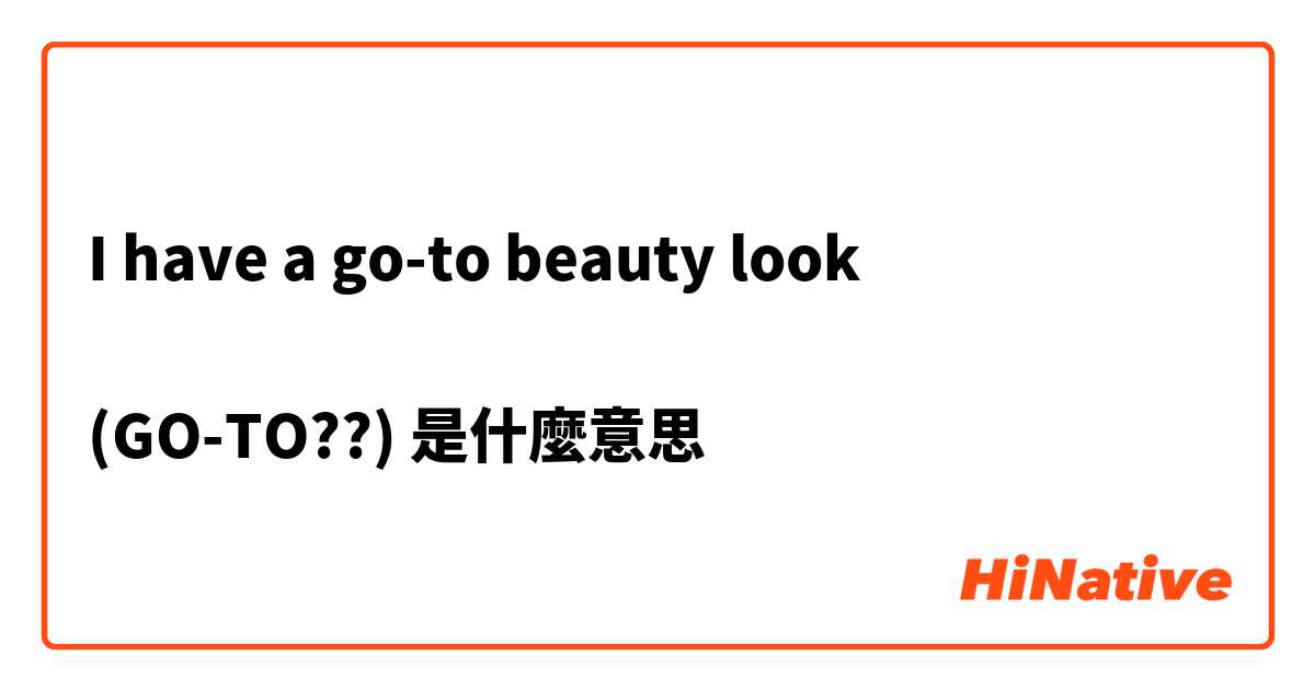 I have a go-to beauty look

(GO-TO??)是什麼意思