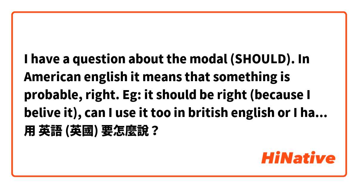 I have a question about the modal (SHOULD). In American english it means that something is probable, right. Eg: it should be right (because I belive it), can I use it too in british english or I havr to use MUST??用 英語 (英國) 要怎麼說？