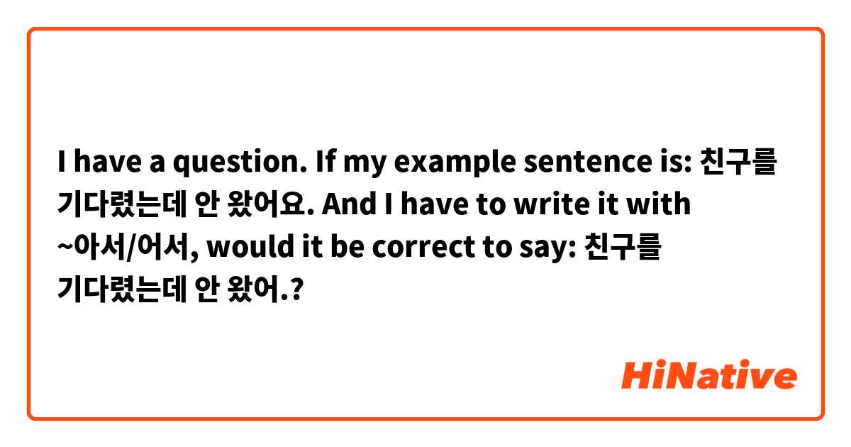 I have a question. If my example sentence is: 친구를 기다렸는데 안 왔어요. And I have to write it with ~아서/어서, would it be correct to say: 친구를 기다렸는데 안 왔어.?