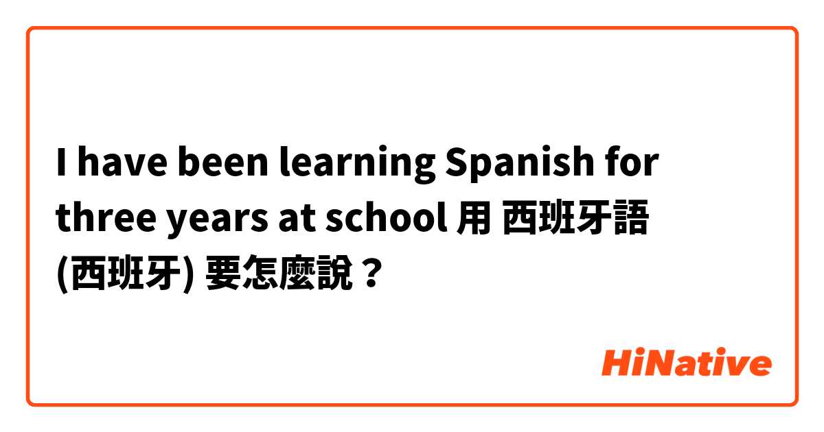 I have been learning Spanish for three years at school 用 西班牙語 (西班牙) 要怎麼說？