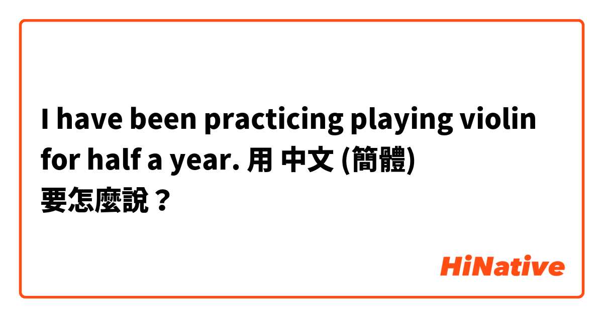I have been practicing playing violin for half a year. 用 中文 (簡體) 要怎麼說？