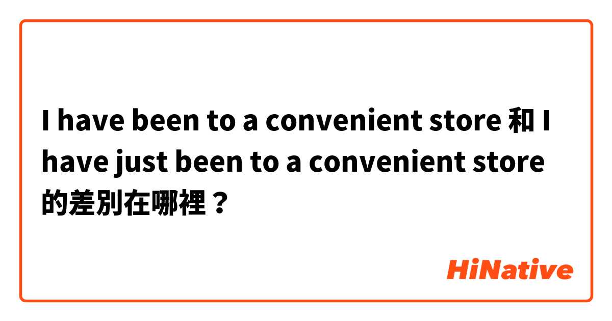 I have been to a convenient store 和 I have just been to a convenient store 的差別在哪裡？