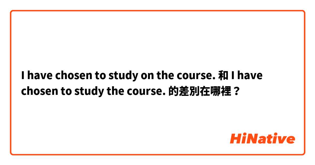 I have chosen to study on the course. 和 I have chosen to study the course. 的差別在哪裡？
