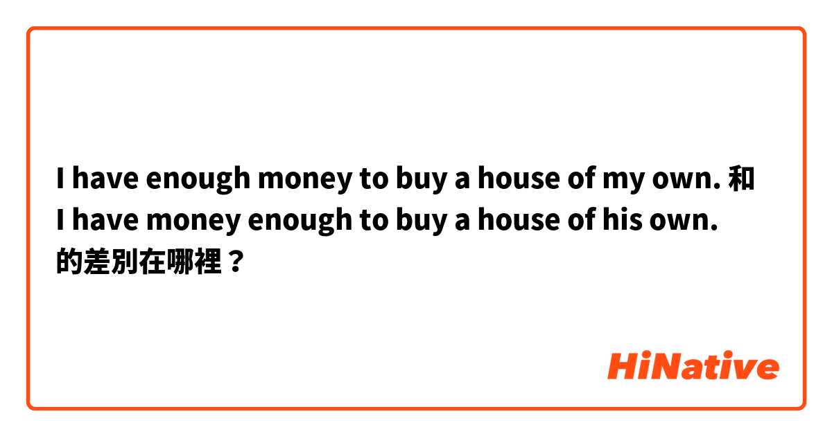 I have enough money to buy a house of my own. 和 I have money enough to buy a house of his own. 的差別在哪裡？