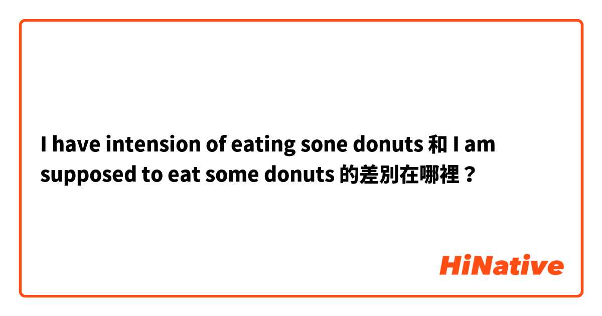 I have intension of eating sone donuts 和 I am supposed to eat some donuts 的差別在哪裡？