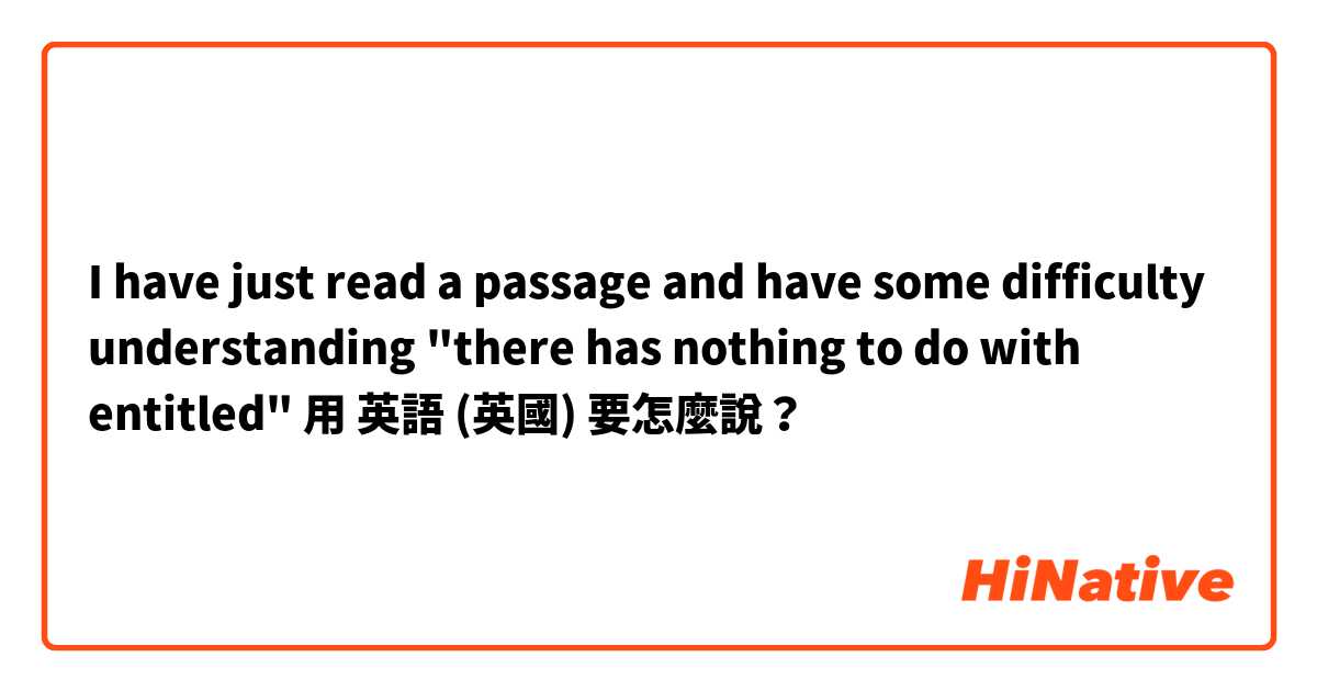 I have just read a passage and have some difficulty understanding "there has nothing to do with entitled"用 英語 (英國) 要怎麼說？