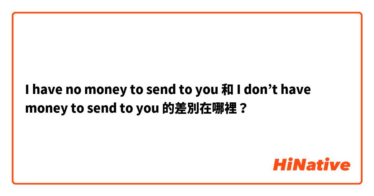 I have no money to send to you 和 I don’t have money to send to you 的差別在哪裡？