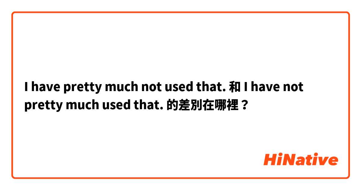 I have pretty much not used that. 和 I have not pretty much used that. 的差別在哪裡？