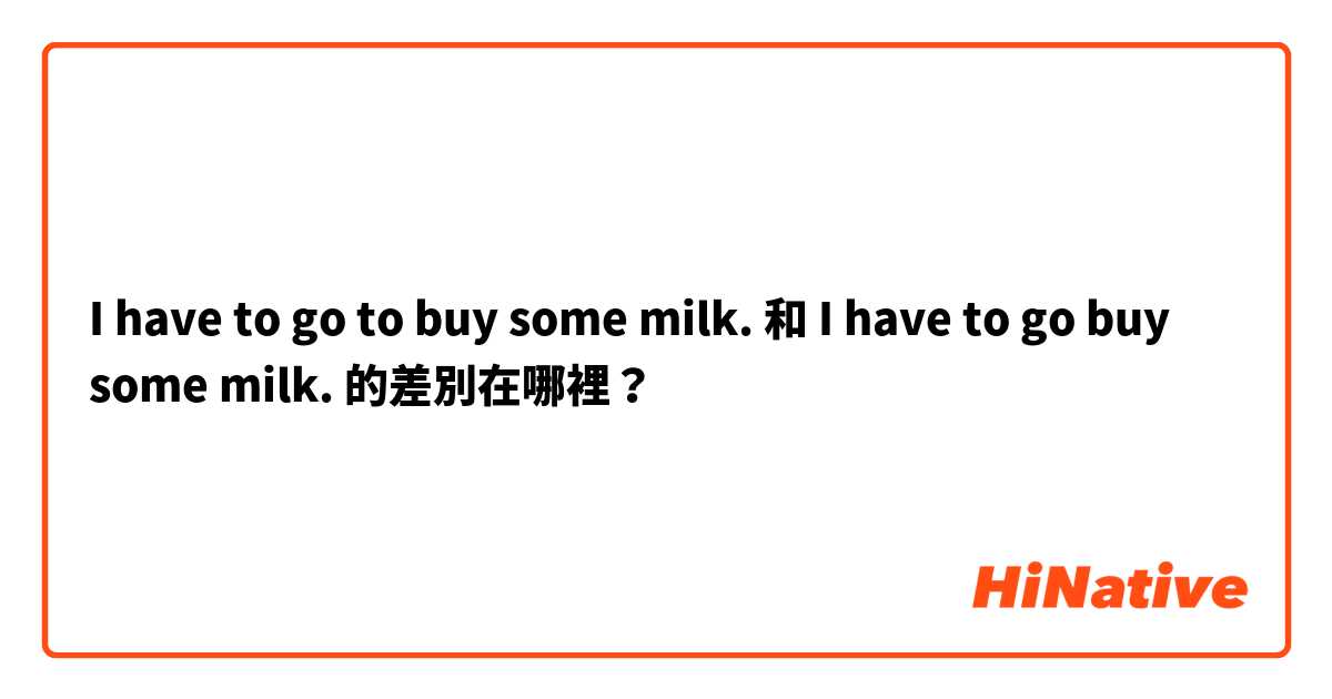 I have to go to buy some milk. 和 I have to go buy some milk. 的差別在哪裡？