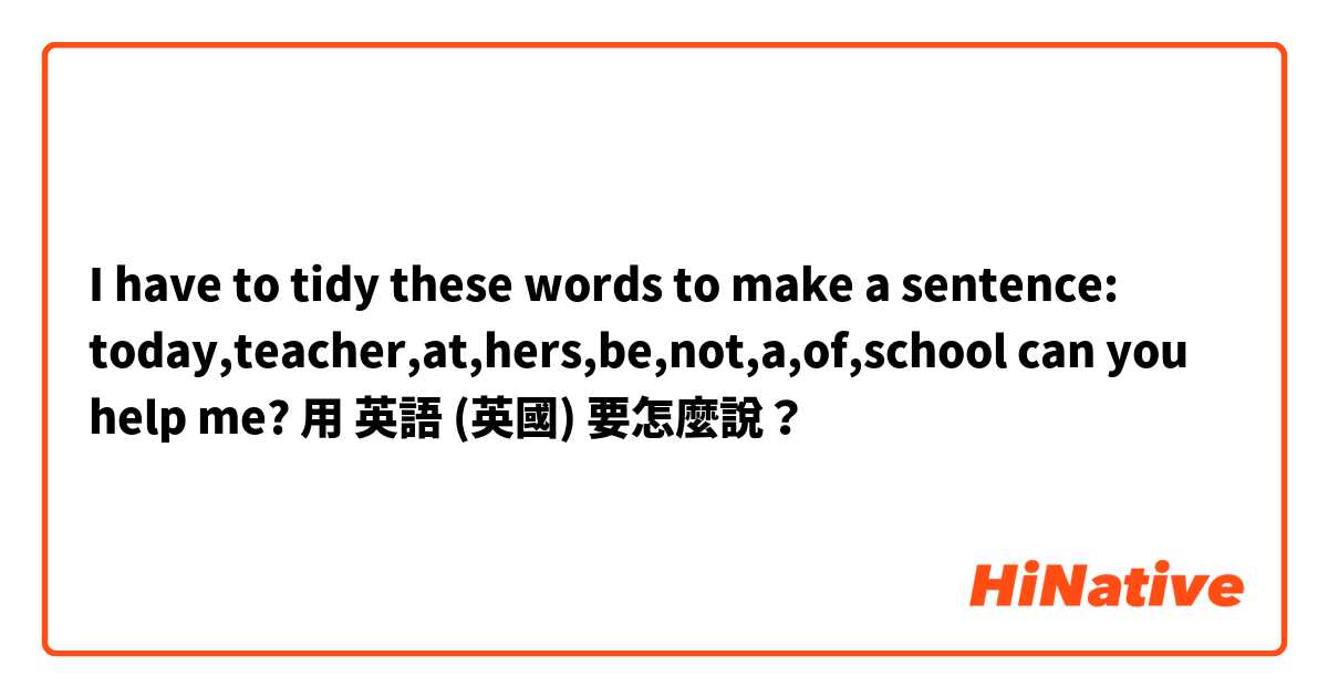 I have to tidy these words to make a sentence: today,teacher,at,hers,be,not,a,of,school can you help me?用 英語 (英國) 要怎麼說？