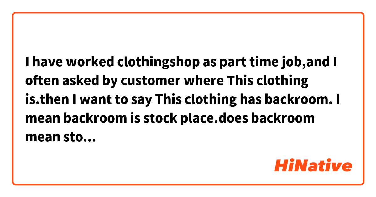 I have worked clothingshop as part time job,and I often asked by customer where This clothing is.then I want to say This clothing has backroom.
I mean backroom is stock place.does backroom mean stock place? it is right?