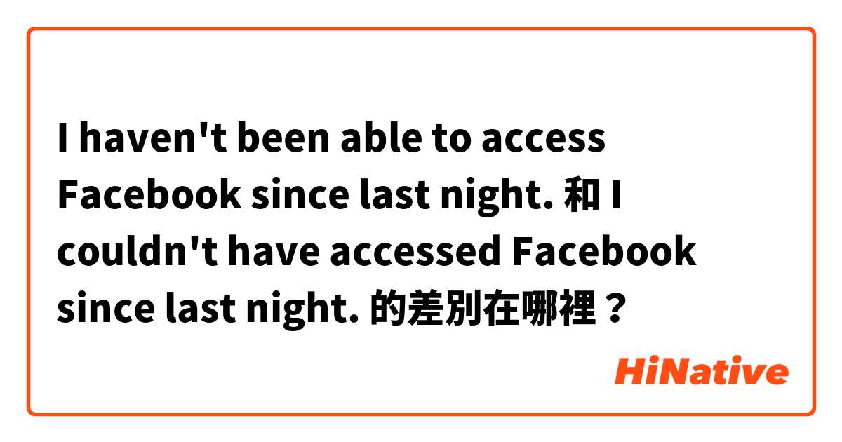 I haven't been able to access Facebook since last night. 和 I couldn't have accessed Facebook since last night. 的差別在哪裡？