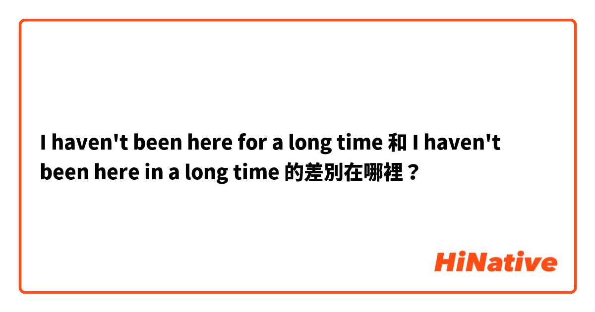 I haven't been here for a long time 和 I haven't been here in a long time 的差別在哪裡？