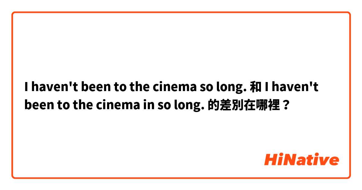 I haven't been to the cinema so long. 和 I haven't been to the cinema in so long. 的差別在哪裡？