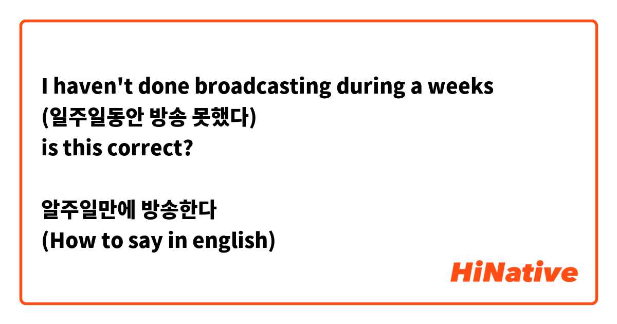 I haven't done broadcasting during a weeks
(일주일동안 방송 못했다)
is this correct?

알주일만에 방송한다
(How to say in english)